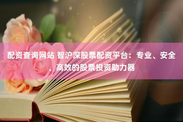 配资查询网站 智沪深股票配资平台：专业、安全、高效的股票投资助力器