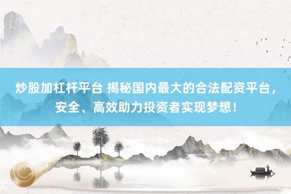 炒股加杠杆平台 揭秘国内最大的合法配资平台，安全、高效助力投资者实现梦想！