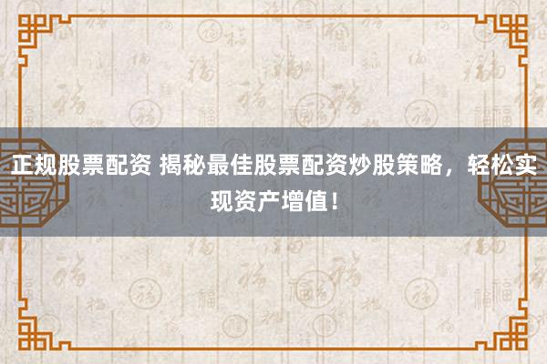 正规股票配资 揭秘最佳股票配资炒股策略，轻松实现资产增值！