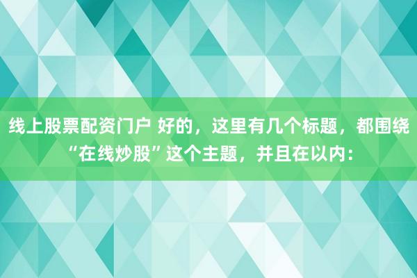 线上股票配资门户 好的，这里有几个标题，都围绕“在线炒股”这个主题，并且在以内：