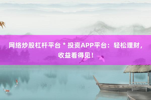 网络炒股杠杆平台 * 投资APP平台：轻松理财，收益看得见！