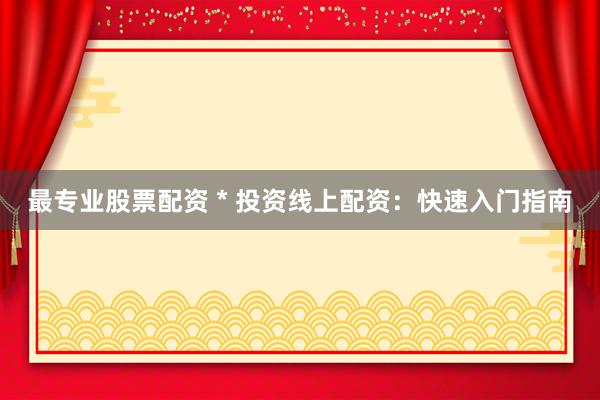 最专业股票配资 * 投资线上配资：快速入门指南