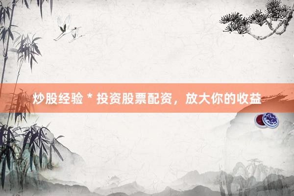 炒股经验 * 投资股票配资，放大你的收益