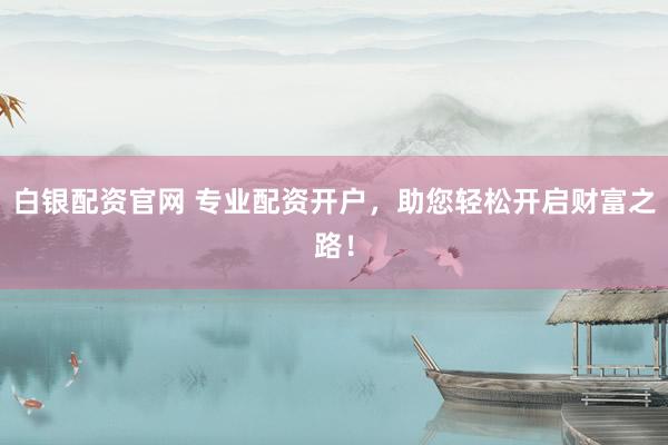 白银配资官网 专业配资开户，助您轻松开启财富之路！