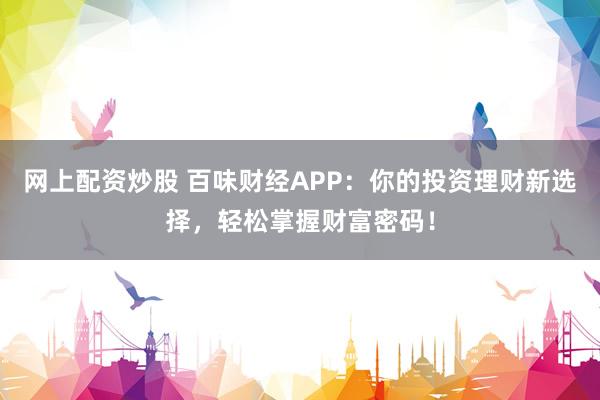 网上配资炒股 百味财经APP：你的投资理财新选择，轻松掌握财富密码！