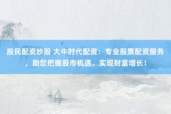股民配资炒股 大牛时代配资：专业股票配资服务，助您把握股市机遇，实现财富增长！