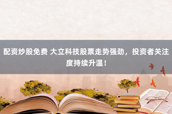 配资炒股免费 大立科技股票走势强劲，投资者关注度持续升温！