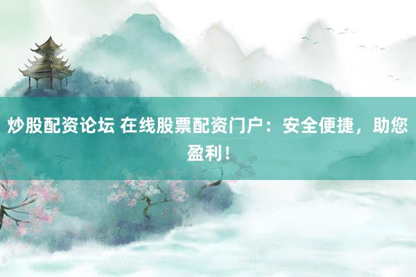 炒股配资论坛 在线股票配资门户：安全便捷，助您盈利！