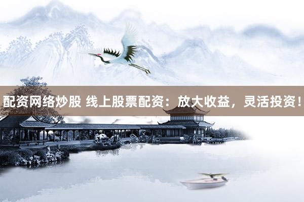 配资网络炒股 线上股票配资：放大收益，灵活投资！