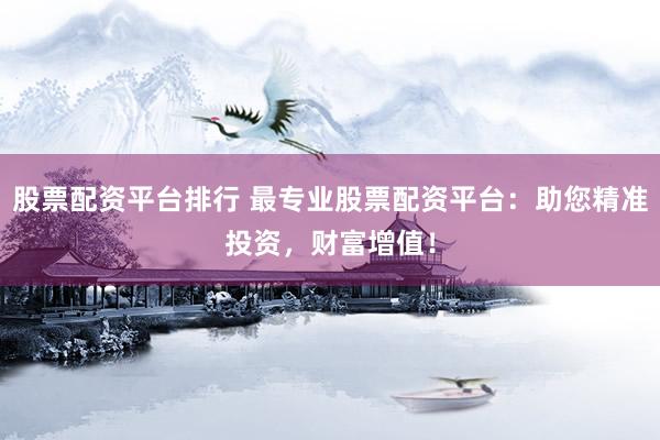 股票配资平台排行 最专业股票配资平台：助您精准投资，财富增值！