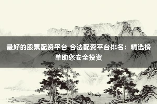 最好的股票配资平台 合法配资平台排名：精选榜单助您安全投资