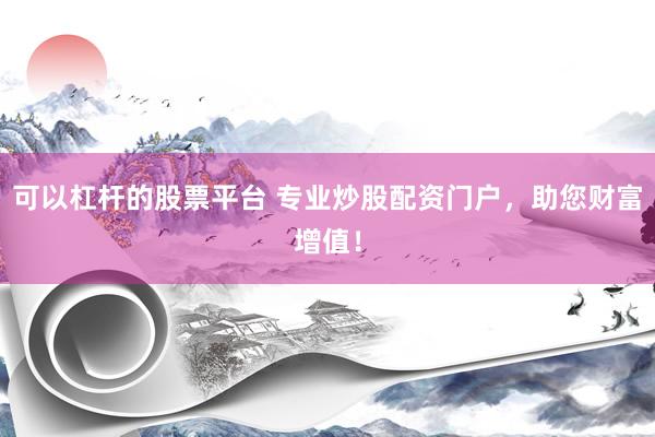 可以杠杆的股票平台 专业炒股配资门户，助您财富增值！
