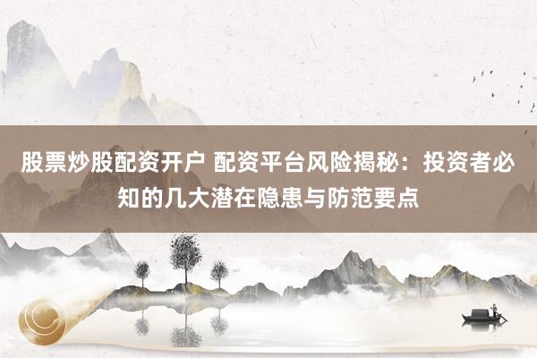 股票炒股配资开户 配资平台风险揭秘：投资者必知的几大潜在隐患与防范要点