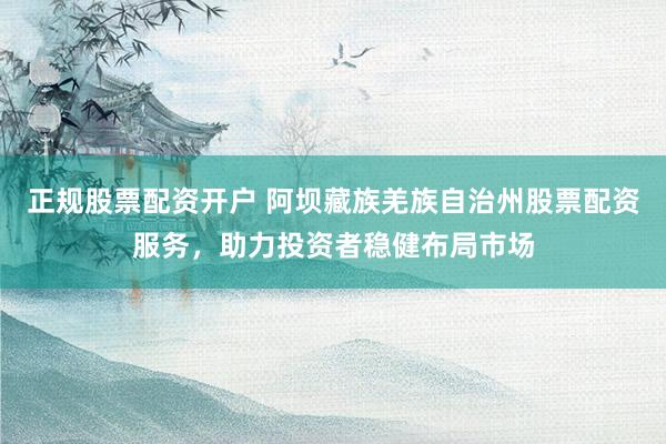 正规股票配资开户 阿坝藏族羌族自治州股票配资服务，助力投资者稳健布局市场