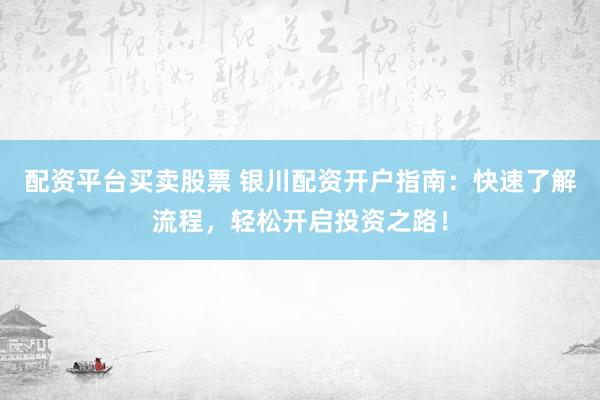 配资平台买卖股票 银川配资开户指南：快速了解流程，轻松开启投资之路！