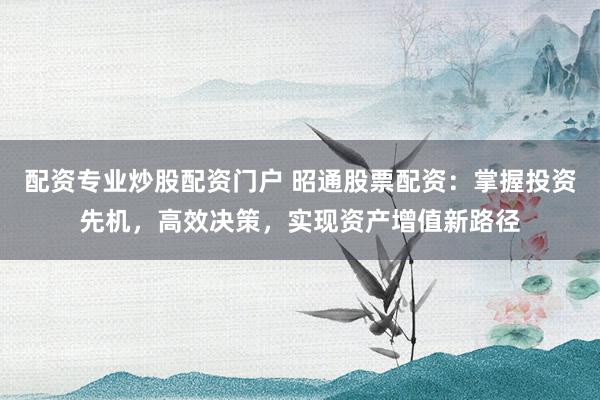 配资专业炒股配资门户 昭通股票配资：掌握投资先机，高效决策，实现资产增值新路径