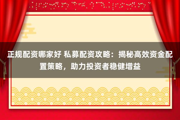 正规配资哪家好 私募配资攻略：揭秘高效资金配置策略，助力投资者稳健增益