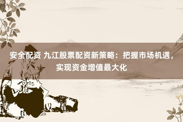 安全配资 九江股票配资新策略：把握市场机遇，实现资金增值最大化