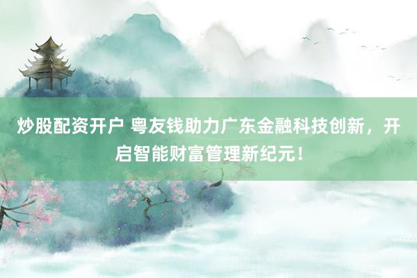 炒股配资开户 粤友钱助力广东金融科技创新，开启智能财富管理新纪元！