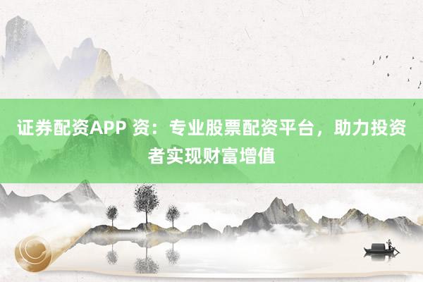 证券配资APP 资：专业股票配资平台，助力投资者实现财富增值