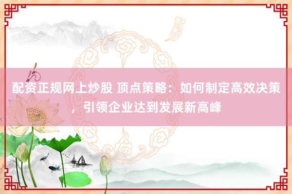 配资正规网上炒股 顶点策略：如何制定高效决策，引领企业达到发展新高峰
