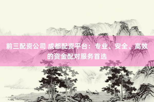 前三配资公司 成都配资平台：专业、安全、高效的资金配对服务首选