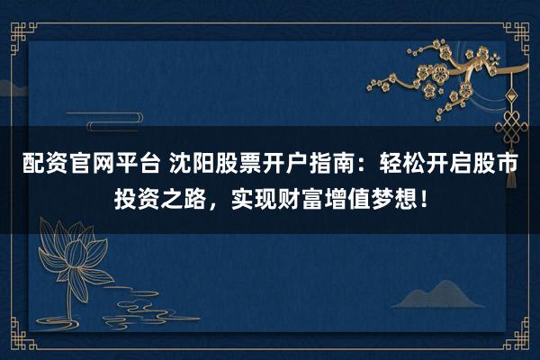 配资官网平台 沈阳股票开户指南：轻松开启股市投资之路，实现财富增值梦想！