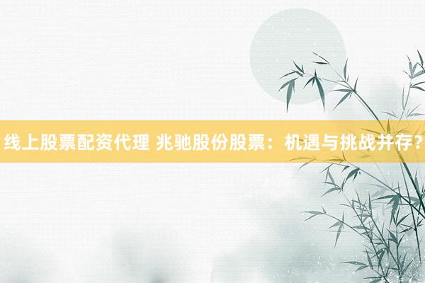 线上股票配资代理 兆驰股份股票：机遇与挑战并存？