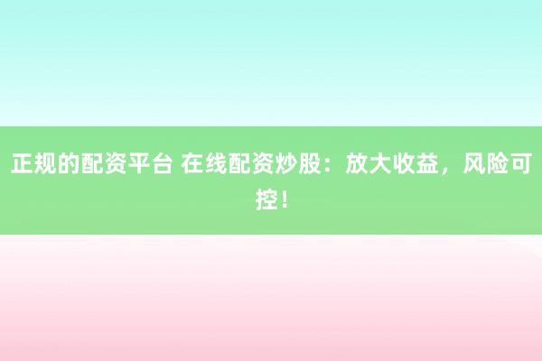 正规的配资平台 在线配资炒股：放大收益，风险可控！