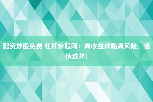 配资炒股免费 杠杆炒股网：高收益伴随高风险，谨慎选择！