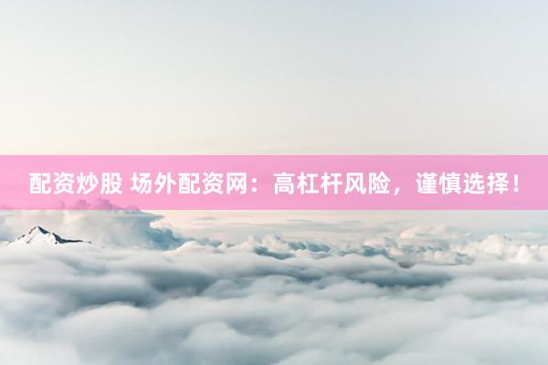 配资炒股 场外配资网：高杠杆风险，谨慎选择！
