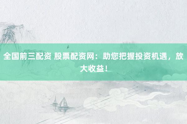 全国前三配资 股票配资网：助您把握投资机遇，放大收益！