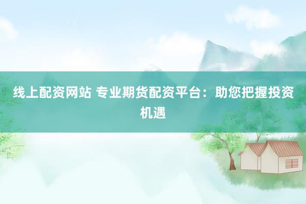 线上配资网站 专业期货配资平台：助您把握投资机遇