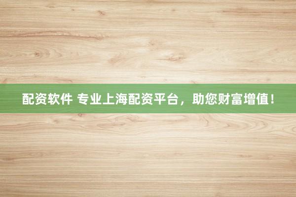 配资软件 专业上海配资平台，助您财富增值！
