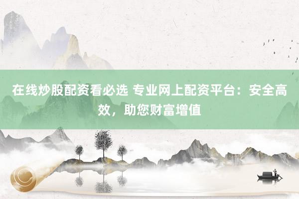 在线炒股配资看必选 专业网上配资平台：安全高效，助您财富增值