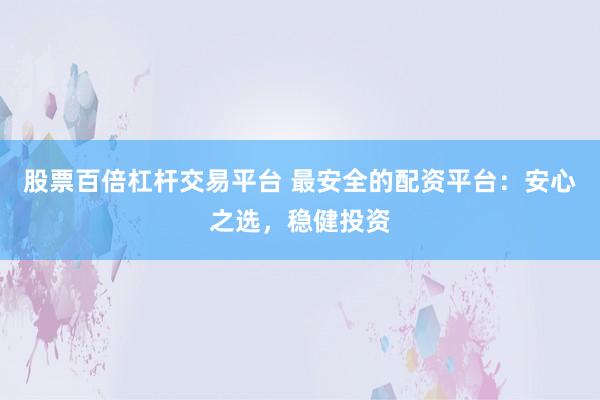 股票百倍杠杆交易平台 最安全的配资平台：安心之选，稳健投资