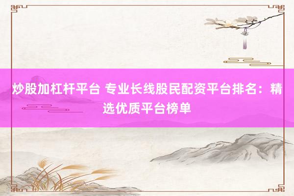炒股加杠杆平台 专业长线股民配资平台排名：精选优质平台榜单