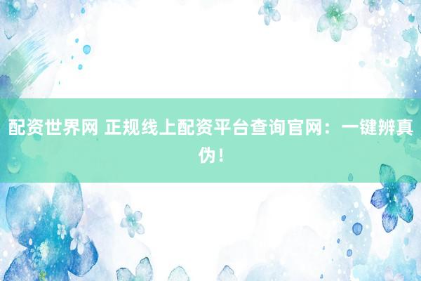 配资世界网 正规线上配资平台查询官网：一键辨真伪！