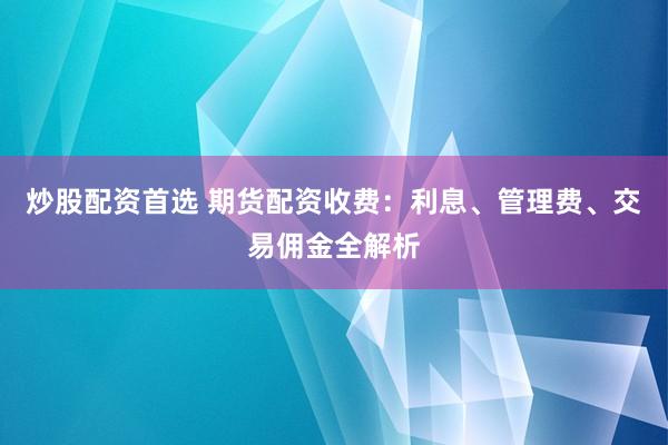 炒股配资首选 期货配资收费：利息、管理费、交易佣金全解析