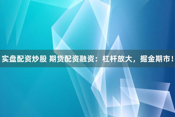 实盘配资炒股 期货配资融资：杠杆放大，掘金期市！