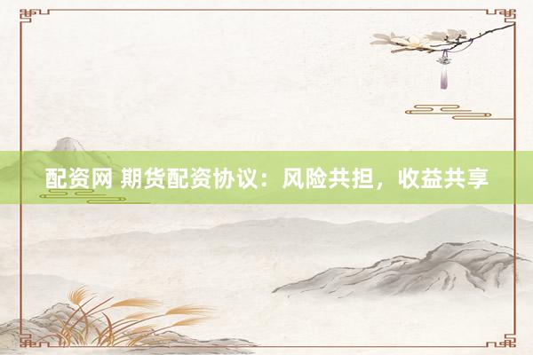 配资网 期货配资协议：风险共担，收益共享