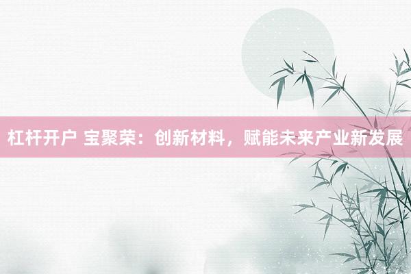 杠杆开户 宝聚荣：创新材料，赋能未来产业新发展