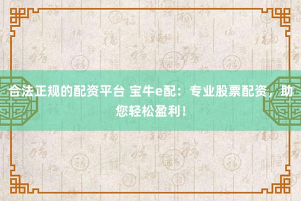 合法正规的配资平台 宝牛e配：专业股票配资，助您轻松盈利！