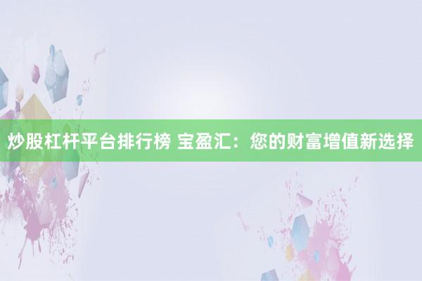 炒股杠杆平台排行榜 宝盈汇：您的财富增值新选择