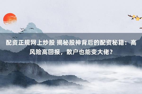 配资正规网上炒股 揭秘股神背后的配资秘籍：高风险高回报，散户也能变大佬？