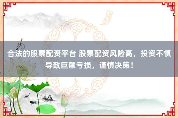 合法的股票配资平台 股票配资风险高，投资不慎导致巨额亏损，谨慎决策！