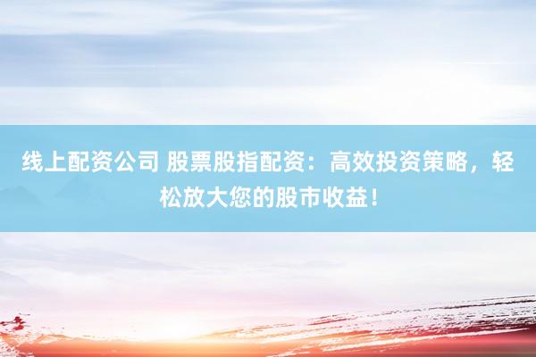 线上配资公司 股票股指配资：高效投资策略，轻松放大您的股市收益！