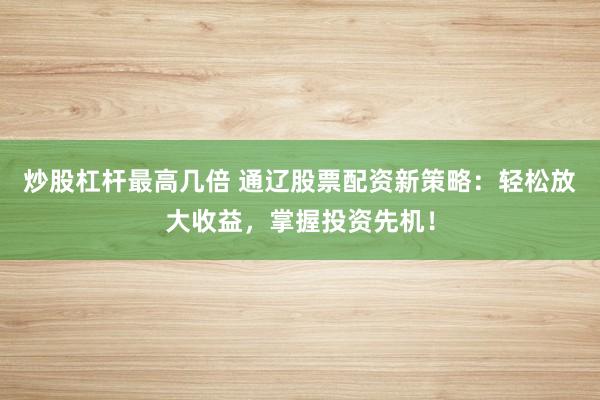 炒股杠杆最高几倍 通辽股票配资新策略：轻松放大收益，掌握投资先机！