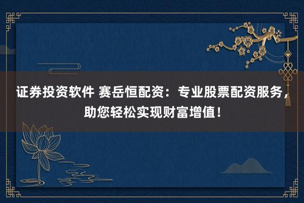 证券投资软件 赛岳恒配资：专业股票配资服务，助您轻松实现财富增值！