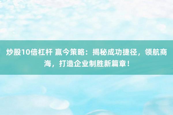 炒股10倍杠杆 赢今策略：揭秘成功捷径，领航商海，打造企业制胜新篇章！